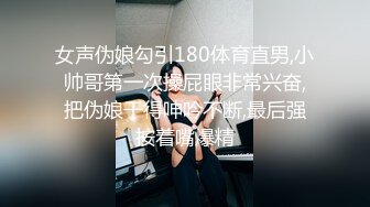 女声伪娘勾引180体育直男,小帅哥第一次操屁眼非常兴奋,把伪娘干得呻吟不断,最后强按着嘴爆精