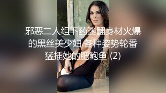 邪恶二人组下药迷翻身材火爆的黑丝美少妇 各种姿势轮番猛插她的肥鲍鱼 (2)