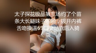 太子探花极品第三场约了个苗条大长腿妹子啪啪，拨开内裤舌吻摸逼69口交站立后入骑乘