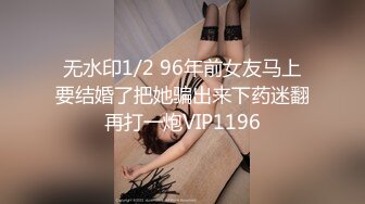 无水印1/2 96年前女友马上要结婚了把她骗出来下药迷翻再打一炮VIP1196