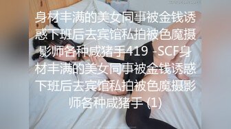 身材丰满的美女同事被金钱诱惑下班后去宾馆私拍被色魔摄影师各种咸猪手419 -SCF身材丰满的美女同事被金钱诱惑下班后去宾馆私拍被色魔摄影师各种咸猪手 (1)