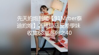 先天約炮聖體【91Mrber泰迪約炮】各種極品反差學妹 收集68部系列之40