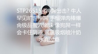 STP26515 ?神屌出击? 牛人罕见旷世神屌 手榴弹肉棒爆肏极品蜜穴嫩妹 像狗屌一样会卡住阴道 逼逼吸烟喷汁奶水真过瘾