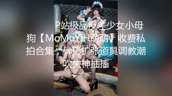 ⚫️⚫️P站极品反差少女小母狗【MoMoYIH萌萌】收费私拍合集，异形扩张道具调教潮吹失神抽搐