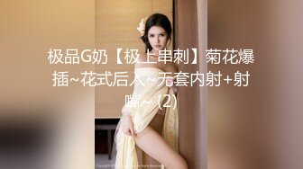 极品G奶【极上串刺】菊花爆插~花式后入~无套内射+射嘴~ (2)