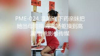 PME-024 温芮欣 下药亲妹把她当母狗操 淫荡娇躯操到高潮 蜜桃影像传媒