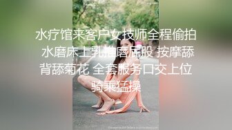 水疗馆来客户女技师全程偷拍 水磨床上乳推磨屁股 按摩舔背舔菊花 全套服务口交上位骑乘猛操