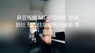 麻豆传媒 MDHT0006 奇淫旅社 预约住宿的客房服务 李蓉蓉