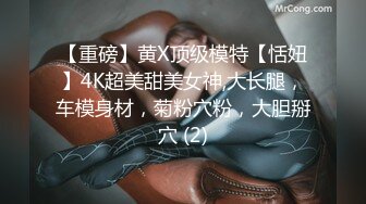 【重磅】黄X顶级模特【恬妞】4K超美甜美女神,大长腿，车模身材，菊粉穴粉，大胆掰穴 (2)