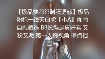 【极品萝莉??制服诱惑】极品粉鲍一线天白虎『小A』啪啪自慰甄选 BB长得是真好看 又粉又嫩 第一人称视角 撸点相当高