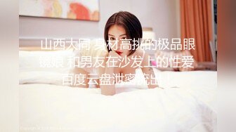 山西大同 身材高挑的极品眼镜娘 和男友在沙发上的性爱 百度云盘泄密流出！