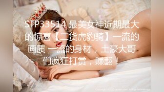 STP33514 最美女神近期最大的惊喜【二货虎豹骑】一流的画质 一流的身材，土豪大哥们疯狂打赏，赚翻！