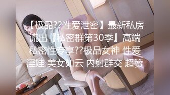 【极品??性爱泄密】最新私房流出『私密群第30季』高端私密性专享??极品女神 性爱淫娃 美女如云 内射群交 超赞