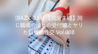 [BAZX-334] 【完全主観】同じ職場の憧れの受付嬢とヤリたい放題性交 Vol.008