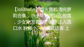 【loliburin】超火露脸清纯萝莉合集，小小年纪就这么放荡，少女刚发育好的胴体让人流口水 粉嫩小穴被灌满精液 上 (1)