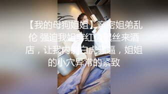 【我的母狗姐姐】亲密姐弟乱伦 强迫我姐穿红边黑丝来酒店，让我内射白虎骚逼，姐姐的小穴异常的紧致