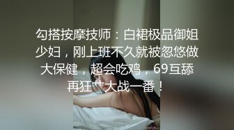 勾搭按摩技师：白裙极品御姐少妇，刚上班不久就被忽悠做大保健，超会吃鸡，69互舔再狂艹大战一番！