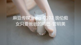 麻豆传媒 mpg-0102 丧伦痴女只要爸爸的鸡巴-管明美