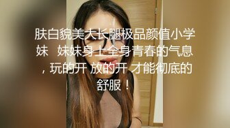 肤白貌美大长腿极品颜值小学妹✅妹妹身上全身青春的气息，玩的开 放的开 才能彻底的舒服！