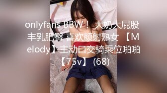 onlyfans BBW！ 大奶大屁股 丰乳肥臀 喜欢颜射熟女 【Melody】主动口交骑乘位啪啪【75v】 (68)