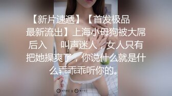 【新片速遞】【首发极品❤️最新流出】上海小母狗被大屌后入❤️叫声迷人，女人只有把她操爽了，你说什么就是什么乖乖乖听你的。