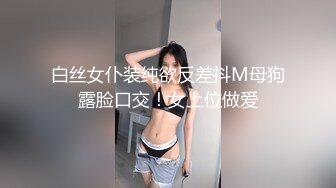 白丝女仆装纯欲反差抖M母狗露脸口交！女上位做爱