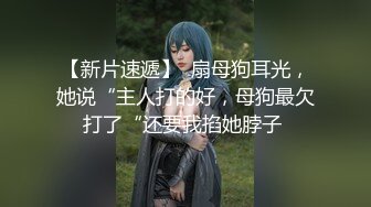 【新片速遞】  扇母狗耳光，她说“主人打的好，母狗最欠打了“还要我掐她脖子 