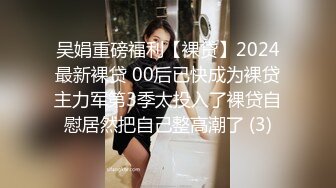 吴娟重磅福利【裸贷】2024最新裸贷 00后已快成为裸贷主力军第3季太投入了裸贷自慰居然把自己整高潮了 (3)