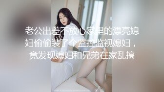 老公出差不放心家里的漂亮媳妇偷偷装了个监控监视媳妇，竟发现媳妇和兄弟在家乱搞