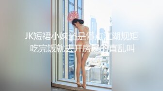 JK短裙小妹还是懂点江湖规矩 吃完饭就去开房操的直乱叫