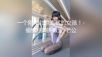 一个刚来北京面试的女孩！-偷情-推油-做爱-老公