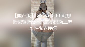 【国产版】[XSJKY-040]莉娜 把爸爸新婚不久的小妈操上床上 性视界传媒