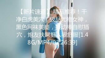 【新片速遞】 精品推荐！干净白虎美穴！极品尤物女神，黑色网袜美腿，振动棒自慰插穴，炮友扶屌挺入很舒服[1.48G/MP4/03:26:39]