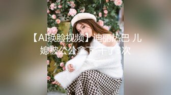 【AI换脸视频】迪丽热巴 儿媳被公公拿下 干了3次