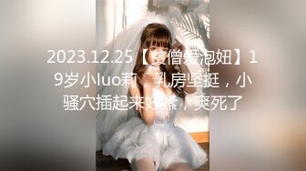 2023.12.25【贫僧爱泡妞】19岁小luo莉，乳房坚挺，小骚穴插起来好紧，爽死了