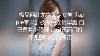 ✿极品网红尤物御姐女神〖apple苹果〗被操得淫相毕露 自己握着小骚脚 让自己逼门打开 迎接鸡巴的冲击