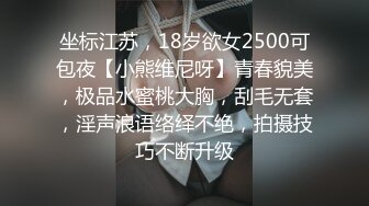 坐标江苏，18岁欲女2500可包夜【小熊维尼呀】青春貌美，极品水蜜桃大胸，刮毛无套，淫声浪语络绎不绝，拍摄技巧不断升级