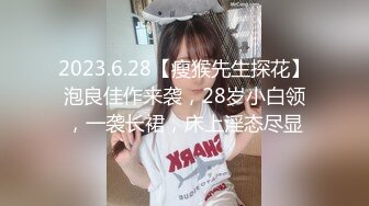 2023.6.28【瘦猴先生探花】泡良佳作来袭，28岁小白领，一袭长裙，床上淫态尽显