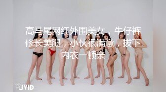 高马尾网红外围美女，牛仔裤修长美腿，小伙很满意，拔下内衣一顿亲