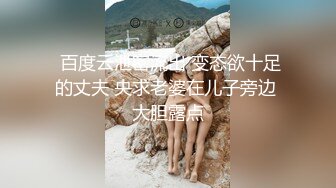  百度云泄密流出 变态欲十足的丈夫 央求老婆在儿子旁边 大胆露点