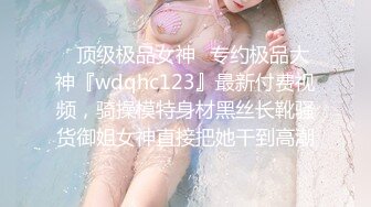 ✿顶级极品女神✿专约极品大神『wdqhc123』最新付费视频，骑操模特身材黑丝长靴骚货御姐女神直接把她干到高潮