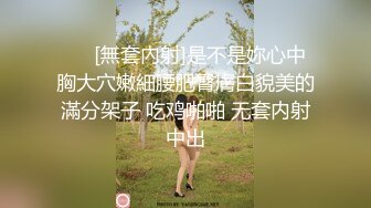 ❤️[無套內射]是不是妳心中胸大穴嫩細腰肥臀膚白貌美的滿分架子 吃鸡啪啪 无套内射中出