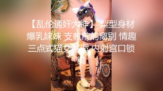 【乱伦通奸大神】 梨型身材爆乳妹妹 支教前的离别 情趣三点式猫女邂逅 内射宫口锁精