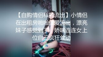 【自购情侣私拍流出】小情侣在出租房啪啪做爱流出，漂亮妹子感觉到了，娇喘连连女上位自己疯狂耸动