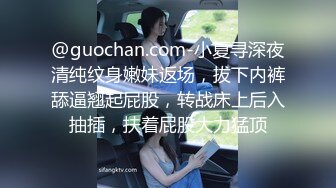 @guochan.com-小夏寻深夜清纯纹身嫩妹返场，拔下内裤舔逼翘起屁股，转战床上后入抽插，扶着屁股大力猛顶