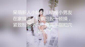 呆萌新人小妹妹！精瘦小男友在家操逼！扶着屁股一顿操，紧致粉嫩小穴，操完手指扣穴出水