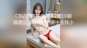 CB站眼镜哥夫妻第2季10眼镜老公背着女神老婆出去找小三操B！