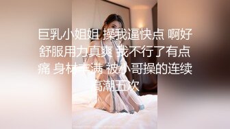 巨乳小姐姐 操我逼快点 啊好舒服用力真爽 我不行了有点痛 身材丰满 被小哥操的连续高潮五次