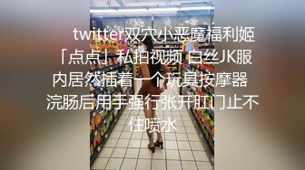 ❤️twitter双穴小恶魔福利姬「点点」私拍视频 白丝JK服内居然插着一个玩具按摩器 浣肠后用手强行张开肛门止不住喷水