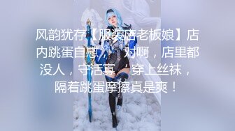 风韵犹存【服装店老板娘】店内跳蛋自慰，’对啊，店里都没人，守活寡‘ 穿上丝袜，隔着跳蛋摩擦真是爽！